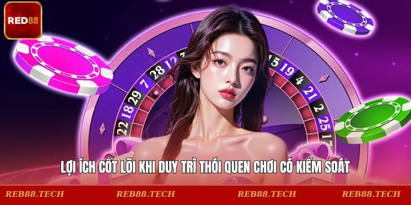 Lợi ích cốt lõi khi duy trì thói quen chơi có kiểm soát